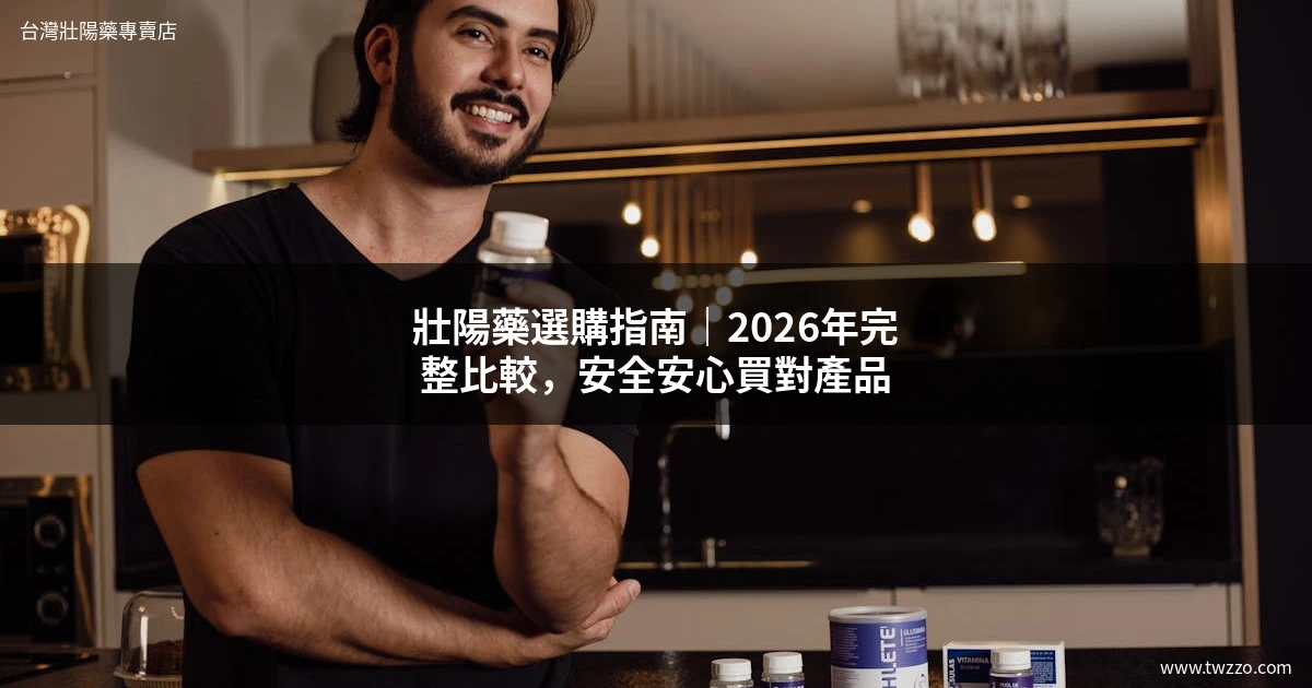壯陽藥選購指南｜2026年完整比較，安全安心買對產品