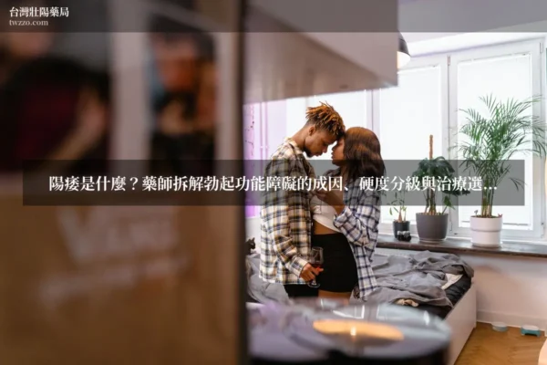陽痿是什麼？藥師拆解勃起功能障礙的成因、硬度分級與治療選項：幾歲該就醫、口服藥怎麼選、正品哪裡買